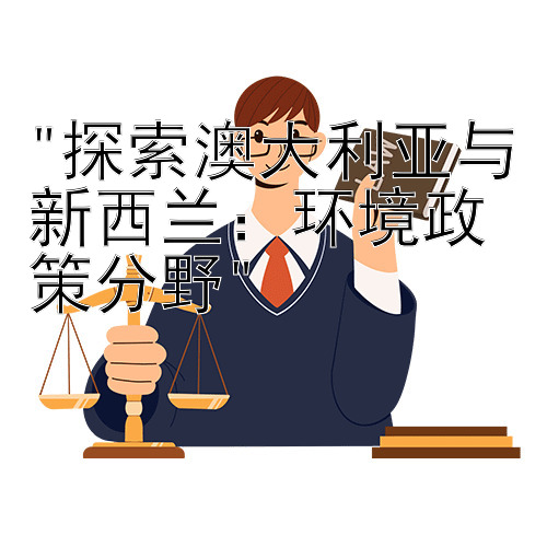 探索澳大利亚与新西兰：环境政策分野