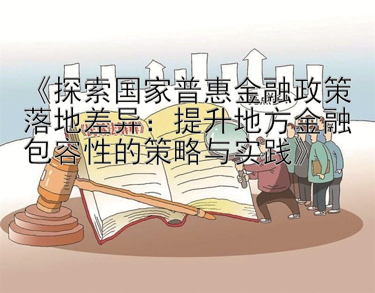 《探索国家普惠金融政策落地差异：提升地方金融包容性的策略与实践》