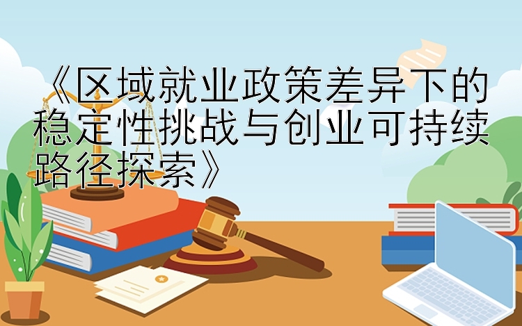 《区域就业政策差异下的稳定性挑战与创业可持续路径探索》