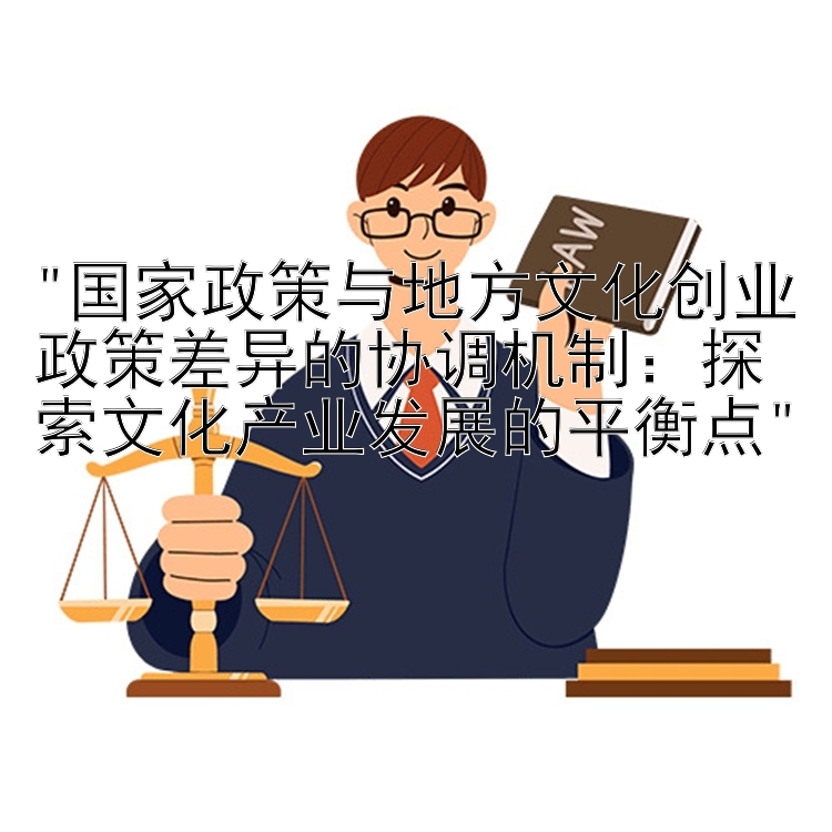 国家政策与地方文化创业政策差异的协调机制：探索文化产业发展的平衡点