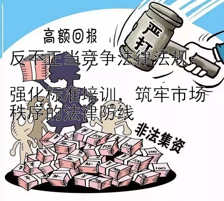 反不正当竞争法律法规：  
强化标准培训，筑牢市场秩序的法律防线