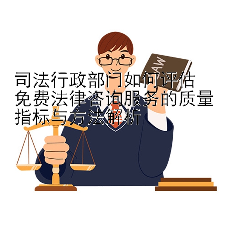 司法行政部门如何评估  
免费法律咨询服务的质量指标与方法解析