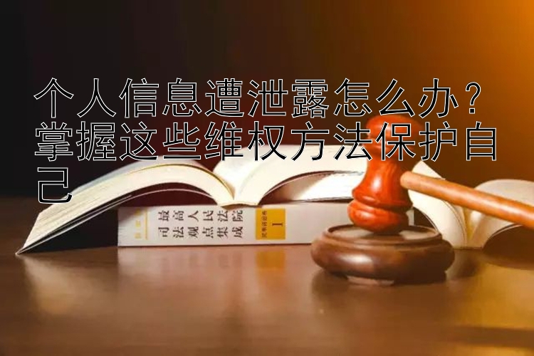 个人信息遭泄露怎么办？掌握这些维权方法保护自己