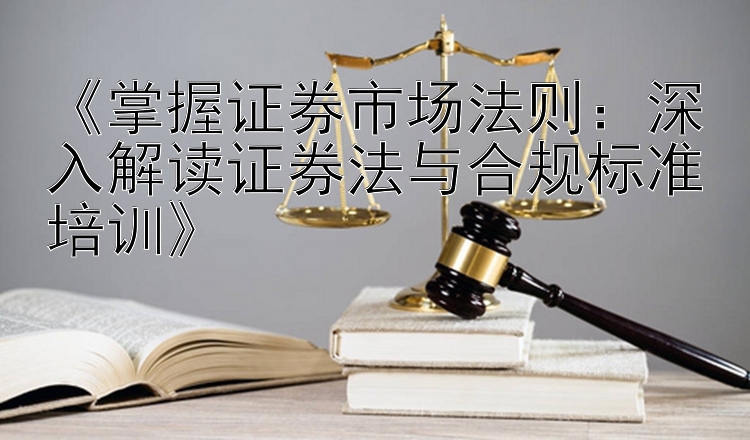 掌握证券市场法则：深入解读证券法与合规标准培训