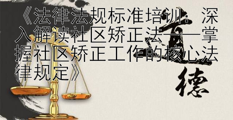 《法律法规标准培训：深入解读社区矫正法——掌握社区矫正工作的核心法律规定》