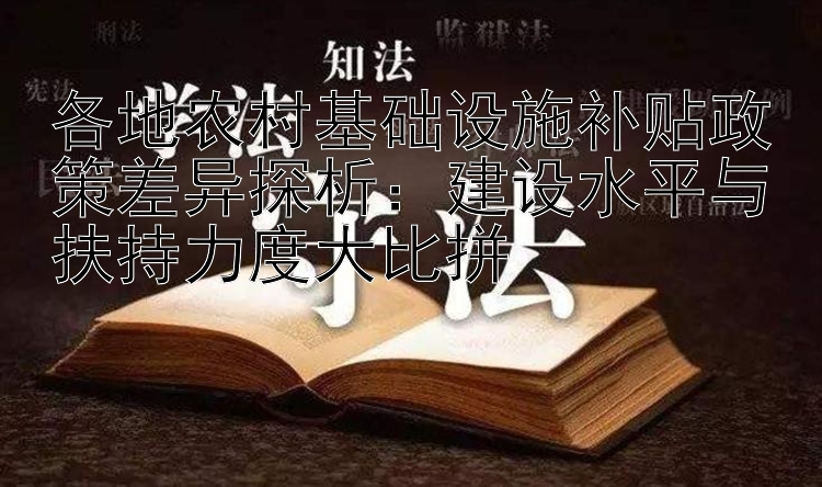 各地农村基础设施补贴政策差异探析：建设水平与扶持力度大比拼