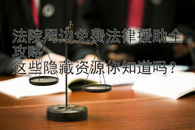 法院周边免费法律援助全攻略  
这些隐藏资源你知道吗？