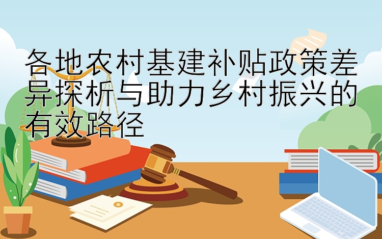 各地农村基建补贴政策差异探析与助力乡村振兴的有效路径