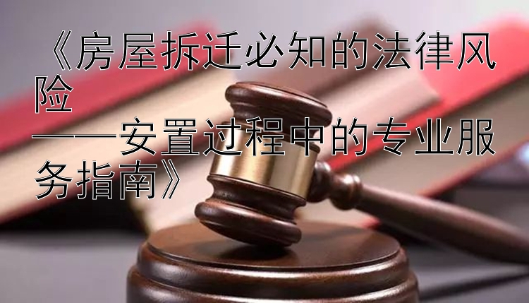 《房屋拆迁必知的法律风险  
——安置过程中的专业服务指南》