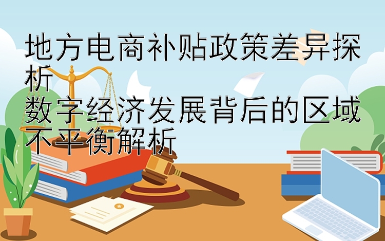 地方电商补贴政策差异探析  
数字经济发展背后的区域不平衡解析