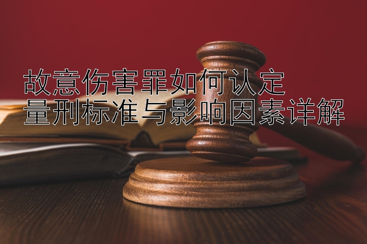 故意伤害罪如何认定  
量刑标准与影响因素详解