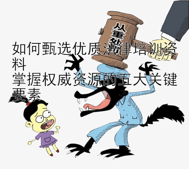 如何甄选优质法律培训资料  
掌握权威资源的五大关键要素