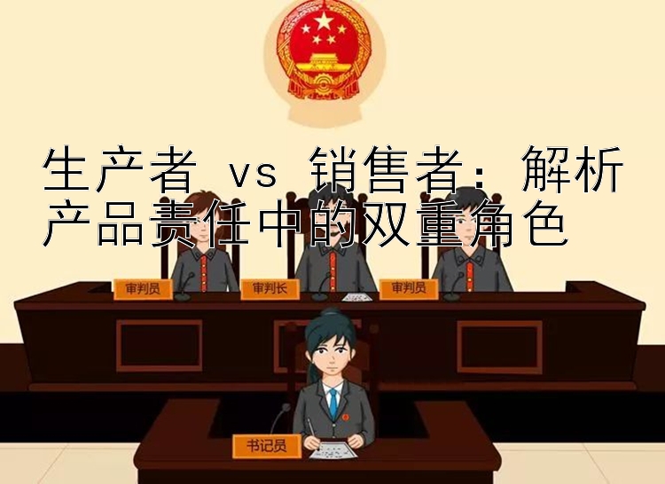 生产者 vs 销售者：解析产品责任中的双重角色