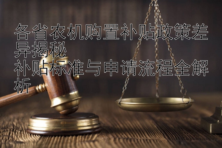 各省农机购置补贴政策差异揭秘  
补贴标准与申请流程全解析