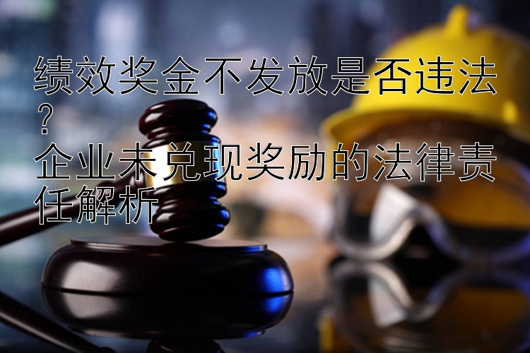 绩效奖金不发放是否违法？  
企业未兑现奖励的法律责任解析