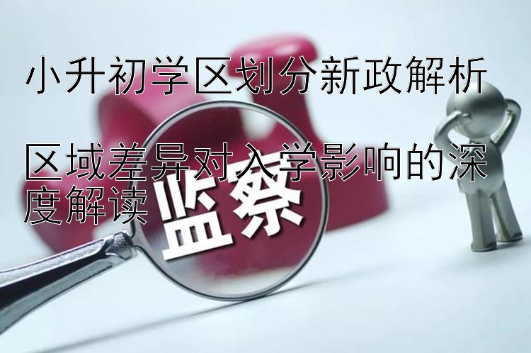 小升初学区划分新政解析  
区域差异对入学影响的深度解读